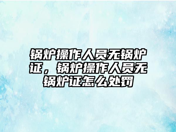 鍋爐操作人員無鍋爐證，鍋爐操作人員無鍋爐證怎么處罰