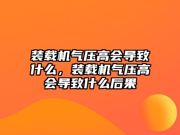 裝載機氣壓高會導致什么，裝載機氣壓高會導致什么后果