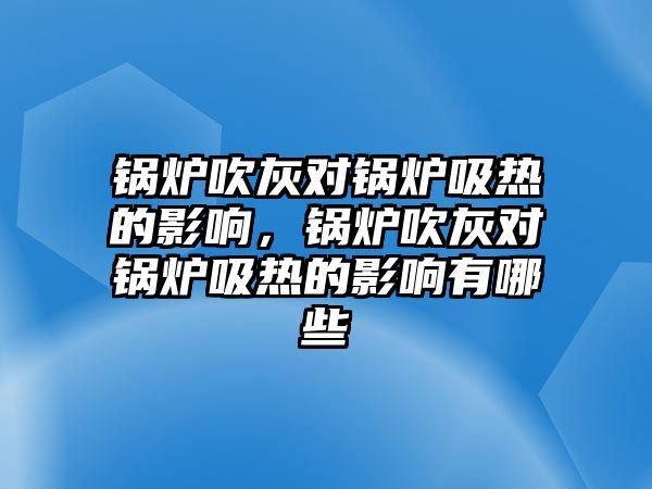 鍋爐吹灰對鍋爐吸熱的影響，鍋爐吹灰對鍋爐吸熱的影響有哪些