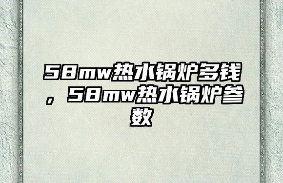 58mw熱水鍋爐多錢，58mw熱水鍋爐參數