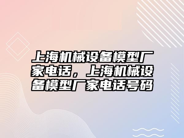 上海機械設備模型廠家電話，上海機械設備模型廠家電話號碼