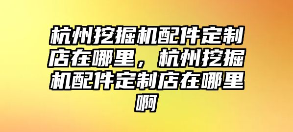 杭州挖掘機(jī)配件定制店在哪里，杭州挖掘機(jī)配件定制店在哪里啊