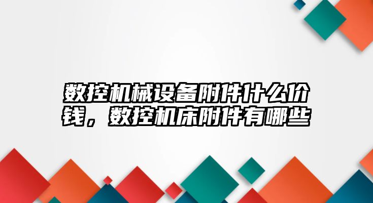 數(shù)控機械設備附件什么價錢，數(shù)控機床附件有哪些