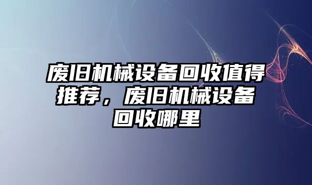 廢舊機械設備回收值得推薦，廢舊機械設備回收哪里