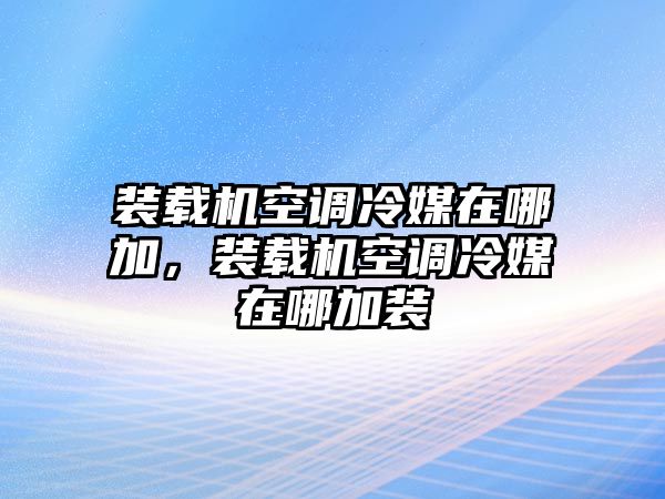 裝載機空調冷媒在哪加，裝載機空調冷媒在哪加裝