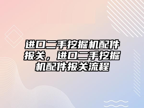 進口二手挖掘機配件報關，進口二手挖掘機配件報關流程