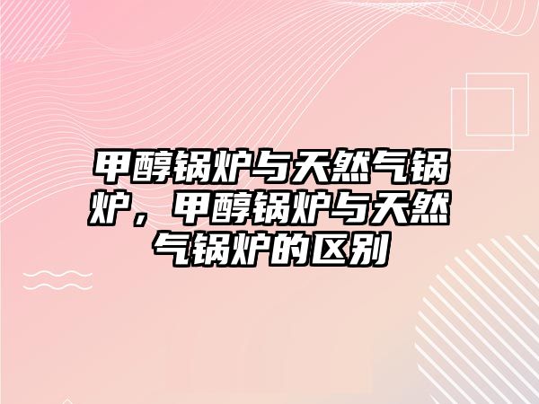 甲醇鍋爐與天然氣鍋爐，甲醇鍋爐與天然氣鍋爐的區別