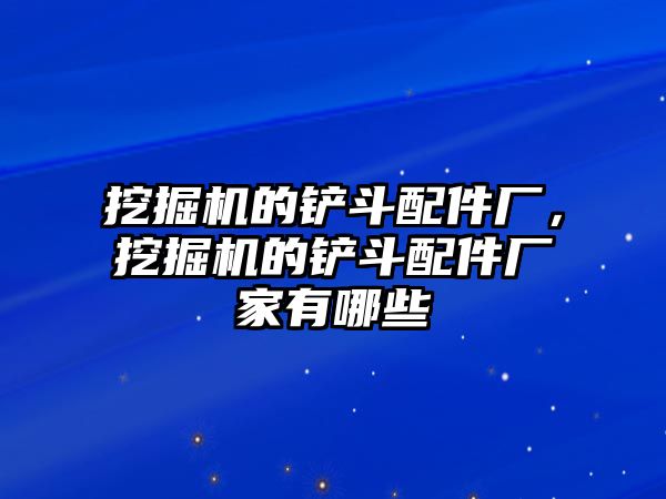 挖掘機的鏟斗配件廠，挖掘機的鏟斗配件廠家有哪些