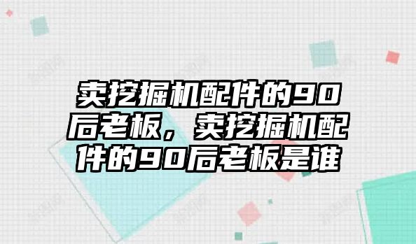 賣挖掘機(jī)配件的90后老板，賣挖掘機(jī)配件的90后老板是誰(shuí)