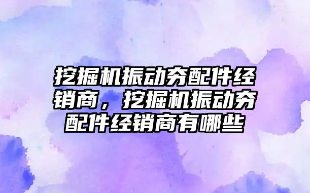 挖掘機振動夯配件經銷商，挖掘機振動夯配件經銷商有哪些