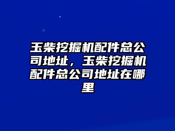 玉柴挖掘機配件總公司地址，玉柴挖掘機配件總公司地址在哪里