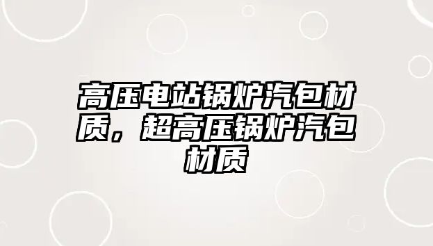 高壓電站鍋爐汽包材質(zhì)，超高壓鍋爐汽包材質(zhì)