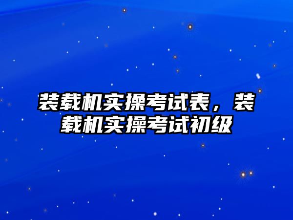 裝載機實操考試表，裝載機實操考試初級