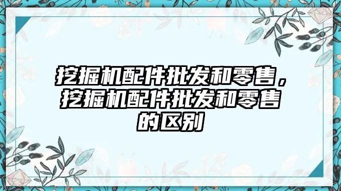 挖掘機配件批發和零售，挖掘機配件批發和零售的區別