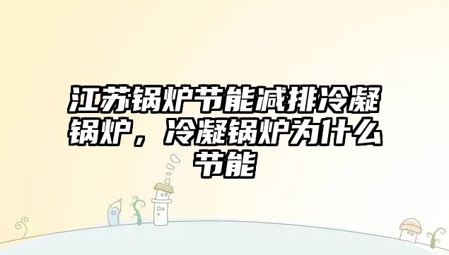 江蘇鍋爐節能減排冷凝鍋爐，冷凝鍋爐為什么節能