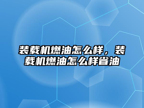 裝載機燃油怎么樣，裝載機燃油怎么樣省油