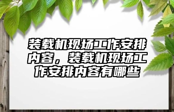 裝載機現場工作安排內容，裝載機現場工作安排內容有哪些