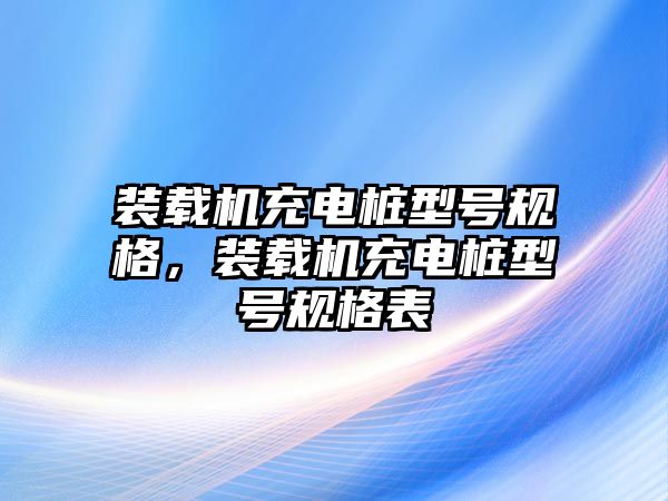 裝載機充電樁型號規格，裝載機充電樁型號規格表