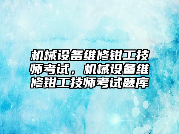 機械設備維修鉗工技師考試，機械設備維修鉗工技師考試題庫