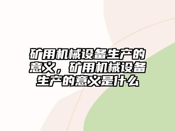 礦用機(jī)械設(shè)備生產(chǎn)的意義，礦用機(jī)械設(shè)備生產(chǎn)的意義是什么