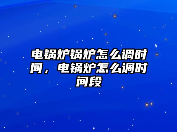 電鍋爐鍋爐怎么調時間，電鍋爐怎么調時間段