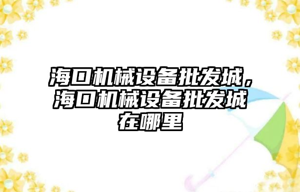 ?？跈C械設備批發城，海口機械設備批發城在哪里