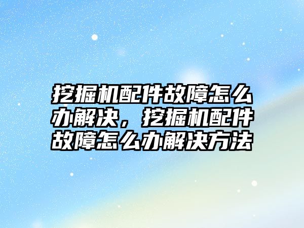 挖掘機配件故障怎么辦解決，挖掘機配件故障怎么辦解決方法