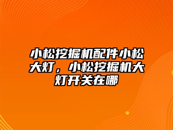 小松挖掘機配件小松大燈，小松挖掘機大燈開關(guān)在哪