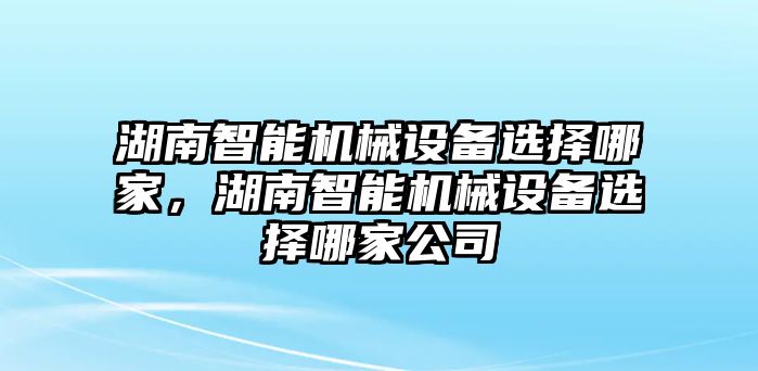 湖南智能機械設備選擇哪家，湖南智能機械設備選擇哪家公司