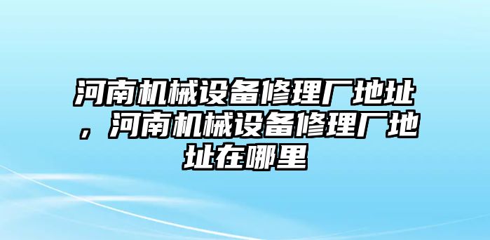 河南機(jī)械設(shè)備修理廠地址，河南機(jī)械設(shè)備修理廠地址在哪里