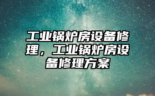 工業鍋爐房設備修理，工業鍋爐房設備修理方案