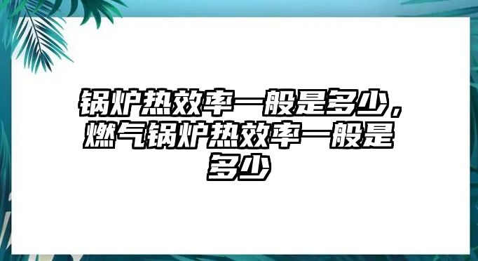 鍋爐熱效率一般是多少，燃?xì)忮仩t熱效率一般是多少