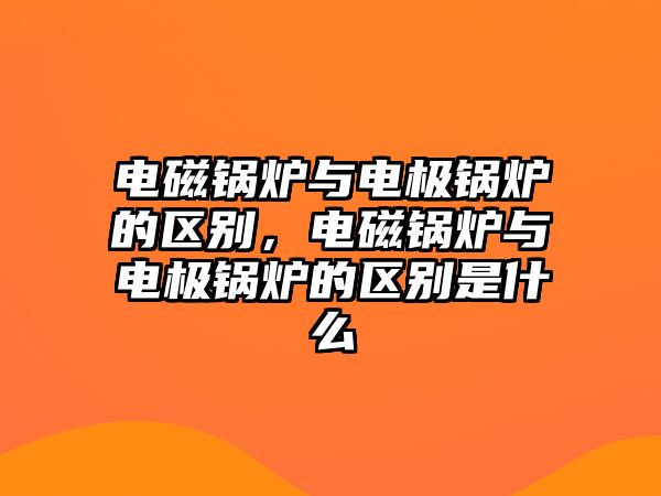 電磁鍋爐與電極鍋爐的區別，電磁鍋爐與電極鍋爐的區別是什么