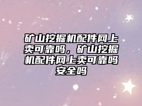 礦山挖掘機配件網上賣可靠嗎，礦山挖掘機配件網上賣可靠嗎安全嗎