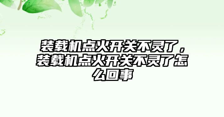 裝載機點火開關不靈了，裝載機點火開關不靈了怎么回事