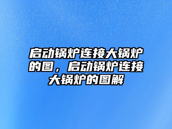 啟動鍋爐連接大鍋爐的圖，啟動鍋爐連接大鍋爐的圖解