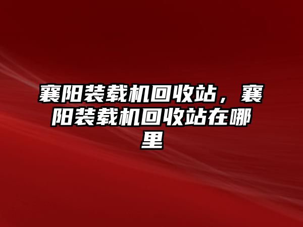 襄陽裝載機回收站，襄陽裝載機回收站在哪里