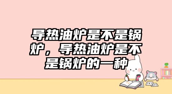 導(dǎo)熱油爐是不是鍋爐，導(dǎo)熱油爐是不是鍋爐的一種