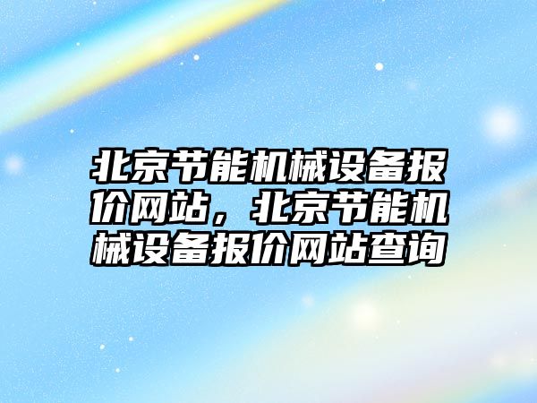 北京節能機械設備報價網站，北京節能機械設備報價網站查詢