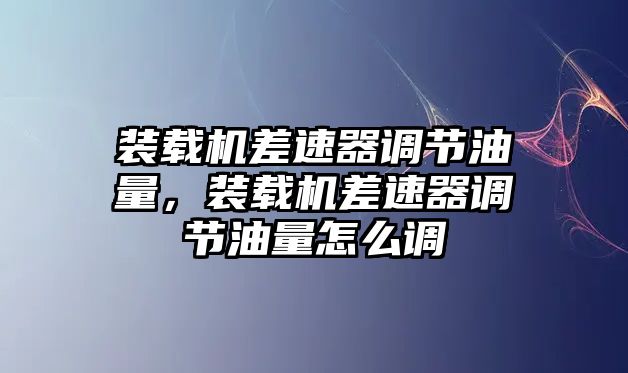 裝載機差速器調節(jié)油量，裝載機差速器調節(jié)油量怎么調