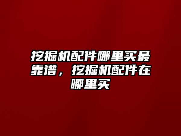 挖掘機配件哪里買最靠譜，挖掘機配件在哪里買