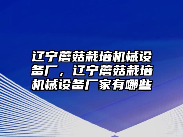 遼寧蘑菇栽培機械設(shè)備廠，遼寧蘑菇栽培機械設(shè)備廠家有哪些