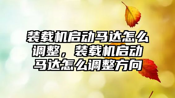 裝載機啟動馬達怎么調整，裝載機啟動馬達怎么調整方向