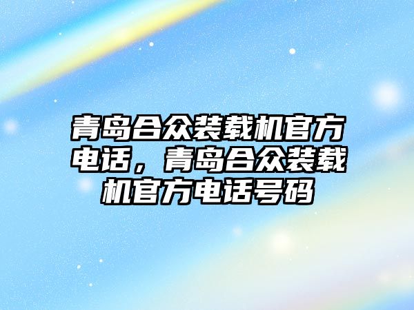 青島合眾裝載機官方電話，青島合眾裝載機官方電話號碼