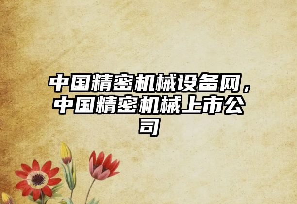 中國精密機(jī)械設(shè)備網(wǎng)，中國精密機(jī)械上市公司