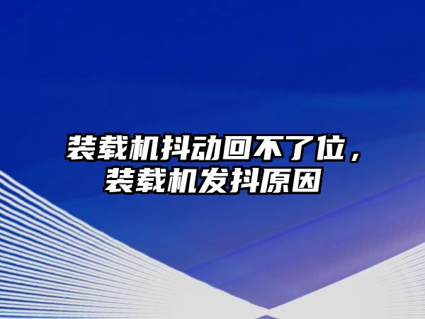 裝載機抖動回不了位，裝載機發(fā)抖原因