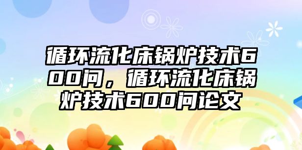 循環流化床鍋爐技術600問，循環流化床鍋爐技術600問論文