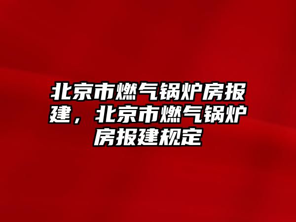 北京市燃?xì)忮仩t房報(bào)建，北京市燃?xì)忮仩t房報(bào)建規(guī)定