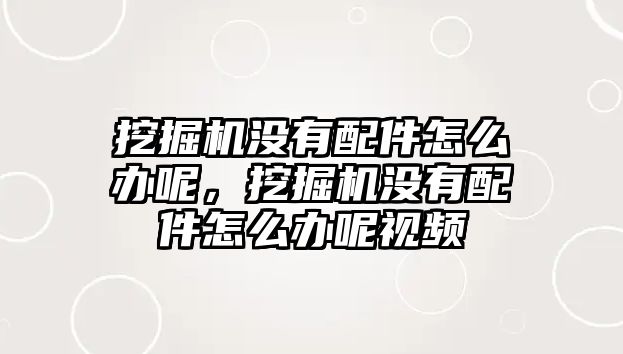 挖掘機沒有配件怎么辦呢，挖掘機沒有配件怎么辦呢視頻