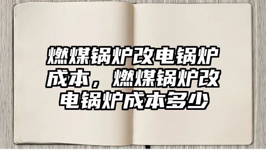 燃煤鍋爐改電鍋爐成本，燃煤鍋爐改電鍋爐成本多少